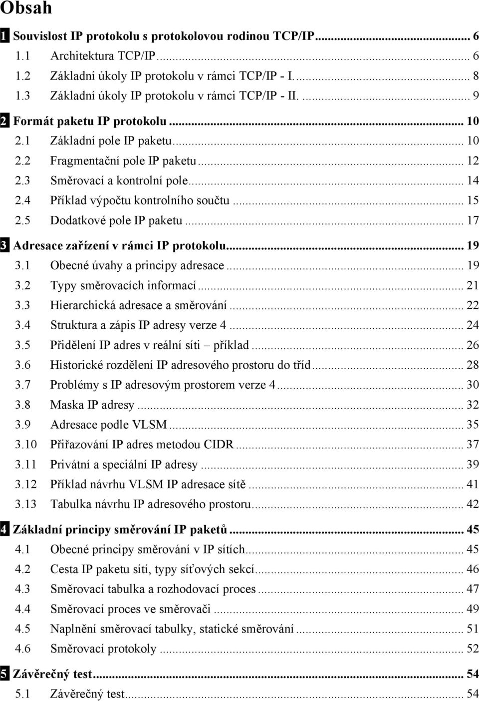 4 Příklad výpočtu kontrolního součtu... 15 2.5 Dodatkové pole IP paketu... 17 3 Adresace zařízení v rámci IP protokolu... 19 3.1 Obecné úvahy a principy adresace... 19 3.2 Typy směrovacích informací.