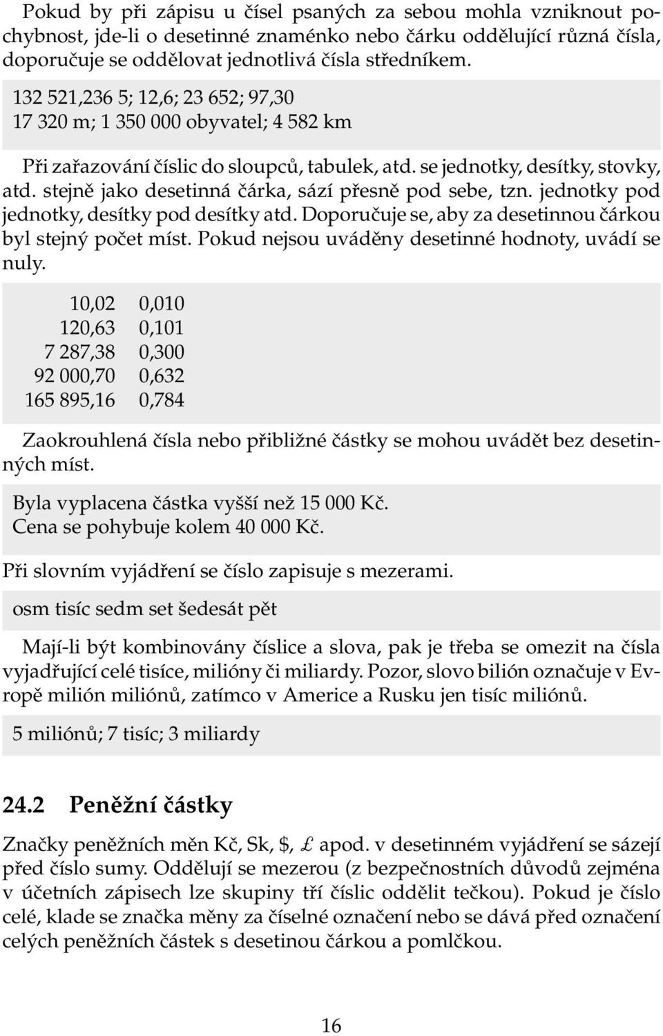 stejně jako desetinná čárka, sází přesně pod sebe, tzn. jednotky pod jednotky, desítky pod desítky atd. Doporučuje se, aby za desetinnou čárkou byl stejný počet míst.