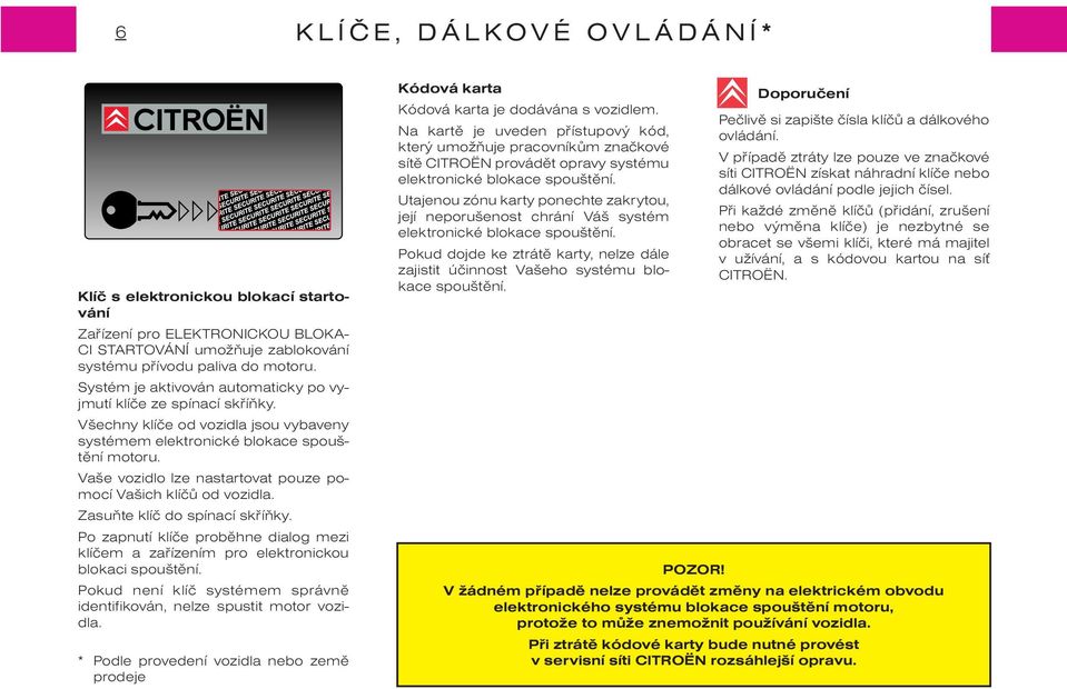 Vaše vozidlo lze nastartovat pouze pomocí Vašich klíèù od vozidla. Zasuòte klíè do spínací skøíòky. Po zapnutí klíèe probìhne dialog mezi klíèem a zaøízením pro elektronickou blokaci spouštìní.