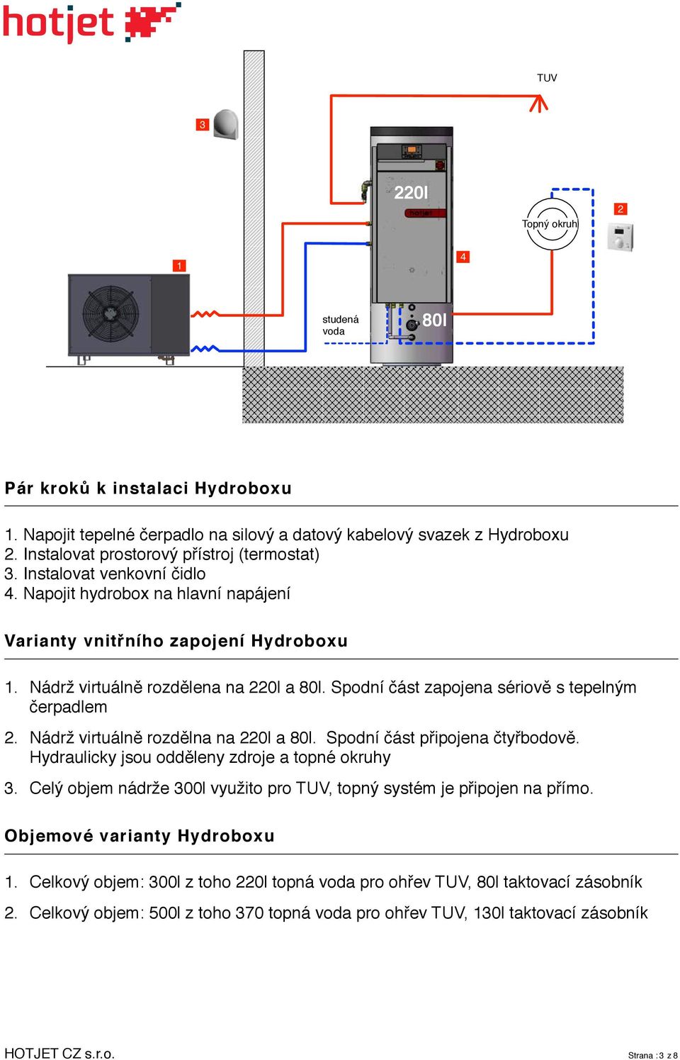 Spodní část zapojena sériově s tepelným čerpadlem 2. Nádrž virtuálně rozdělna na 220l a 80l. Spodní část připojena čtyřbodově. Hydraulicky jsou odděleny zdroje a topné okruhy 3.