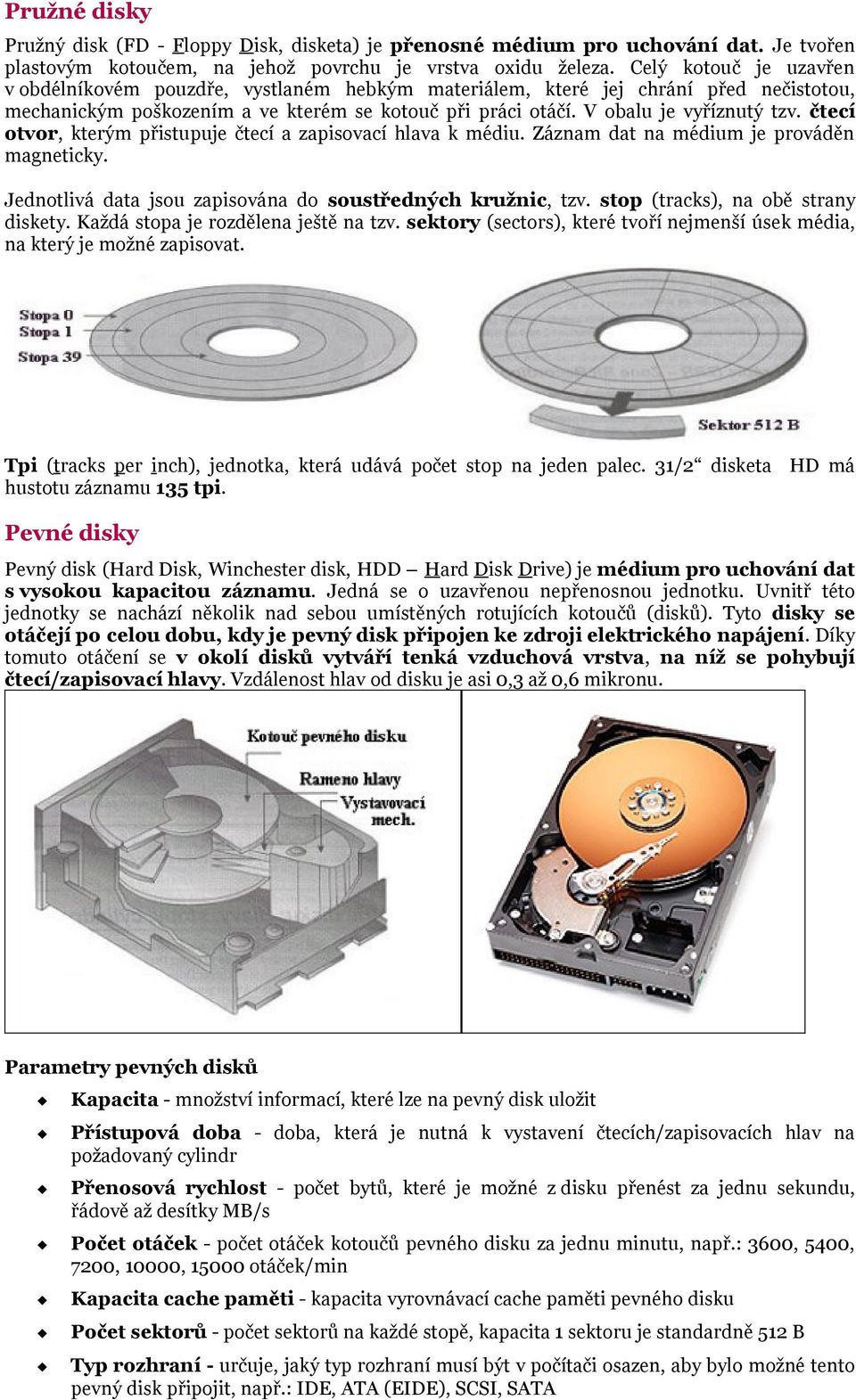 čtecí otvor, kterým přistupuje čtecí a zapisovací hlava k médiu. Záznam dat na médium je prováděn magneticky. Jednotlivá data jsou zapisována do soustředných kružnic, tzv.