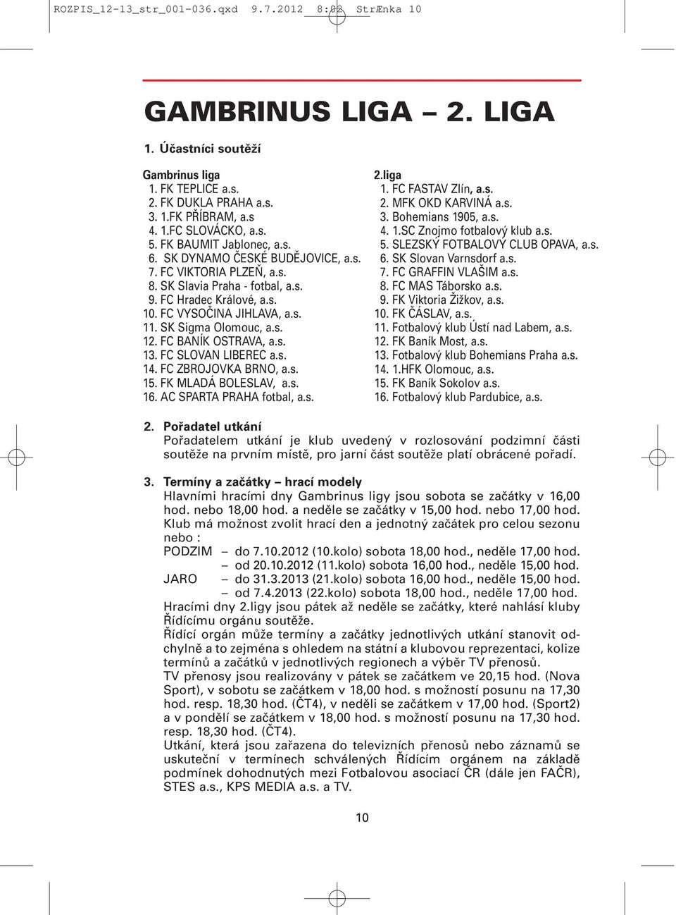 SK Sigma Olomouc, a.s. 12. FC BANÍK OSTRAVA, a.s. 13. FC SLOVAN LIBEREC a.s. 14. FC ZBROJOVKA BRNO, a.s. 15. FK MLADÁ BOLESLAV, a.s. 16. AC SPARTA PRAHA fotbal, a.s. 2.liga 1. FC FASTAV Zlín, a.s. 2. MFK OKD KARVINÁ a.