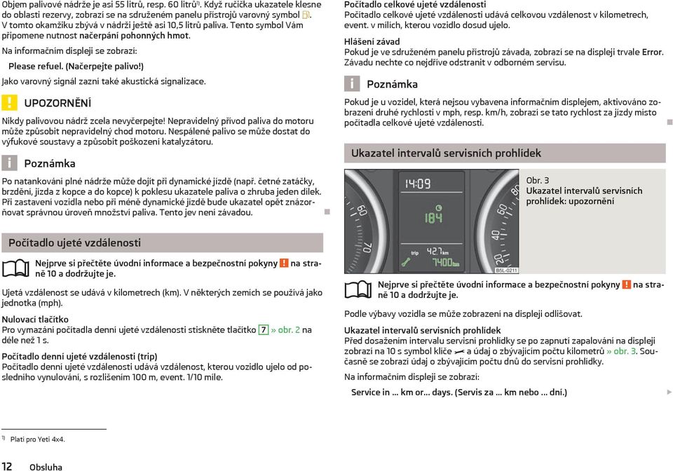 ) Jako varovný signál zazní také akustická signalizace. UNĚNÍ Nikdy palivovou nádrž zcela nevyčerpejte! Nepravidelný přívod paliva do motoru může způsobit nepravidelný chod motoru.