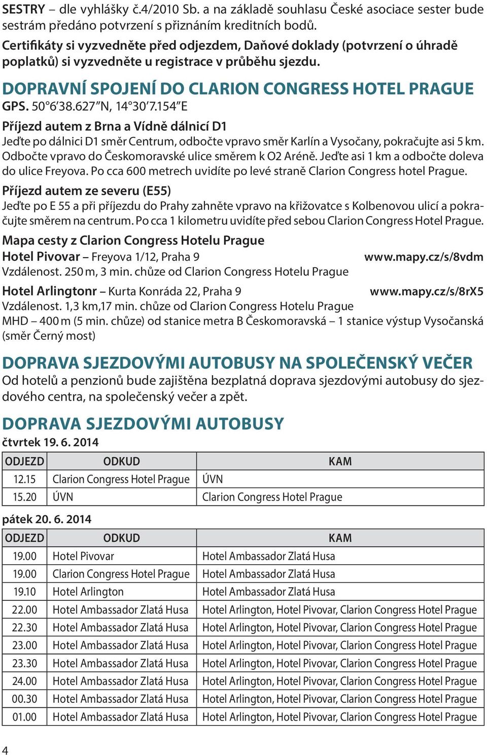 627 N, 14 30 7.154 E Příjezd autem z Brna a Vídně dálnicí D1 Jeďte po dálnici D1 směr Centrum, odbočte vpravo směr Karlín a Vysočany, pokračujte asi 5 km.