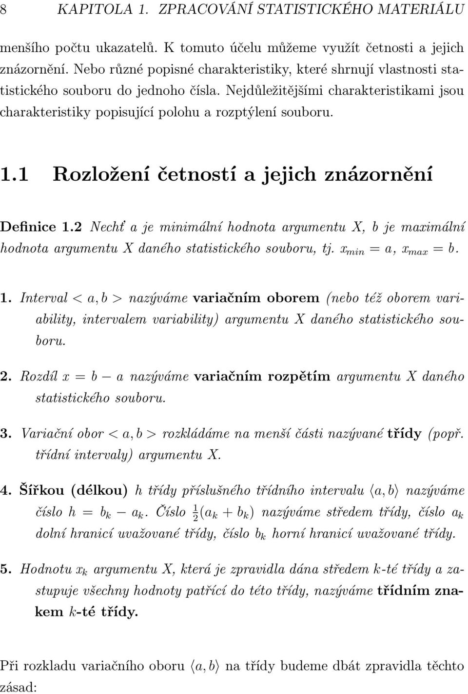 1 Rozložení četností a jejich znázornění Definice 1.2 Nechť a je minimální hodnota argumentu X, b je maximální hodnotaargumentuxdanéhostatistickéhosouboru,tj. x min = a, x max = b. 1.Interval < a,b >nazývámevariačnímoborem(nebotéžoboremvariability, intervalem variability) argumentu X daného statistického souboru.