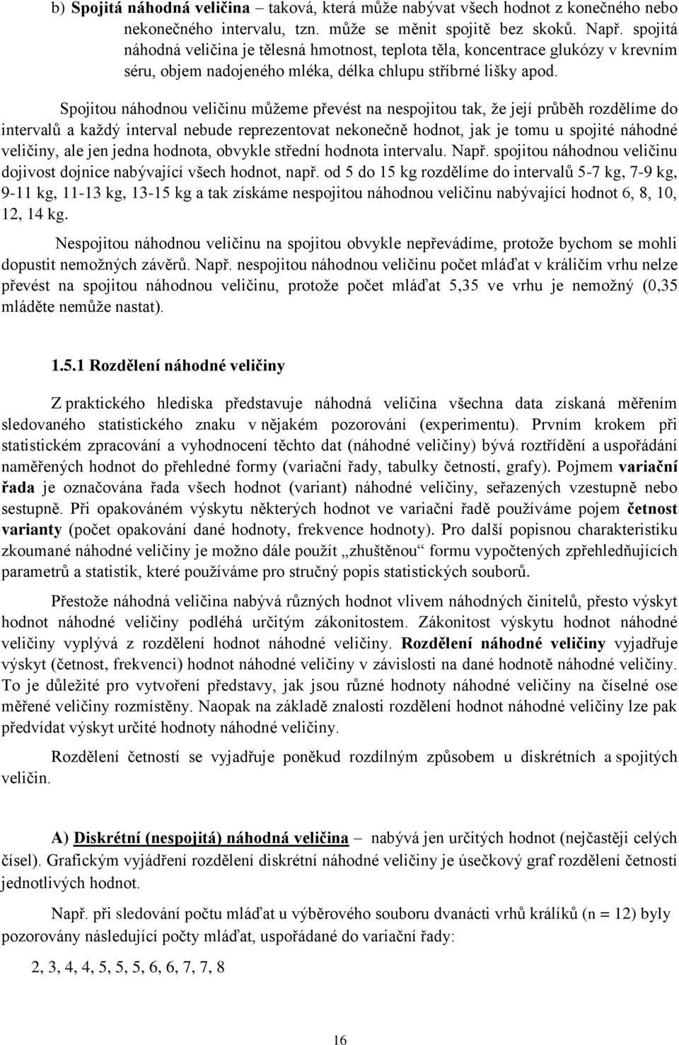 Spojitou áhodou veličiu můžeme převést a espojitou tak, že její průběh rozdělíme do itervalů a každý iterval ebude reprezetovat ekoečě hodot, jak je tomu u spojité áhodé veličiy, ale je jeda hodota,