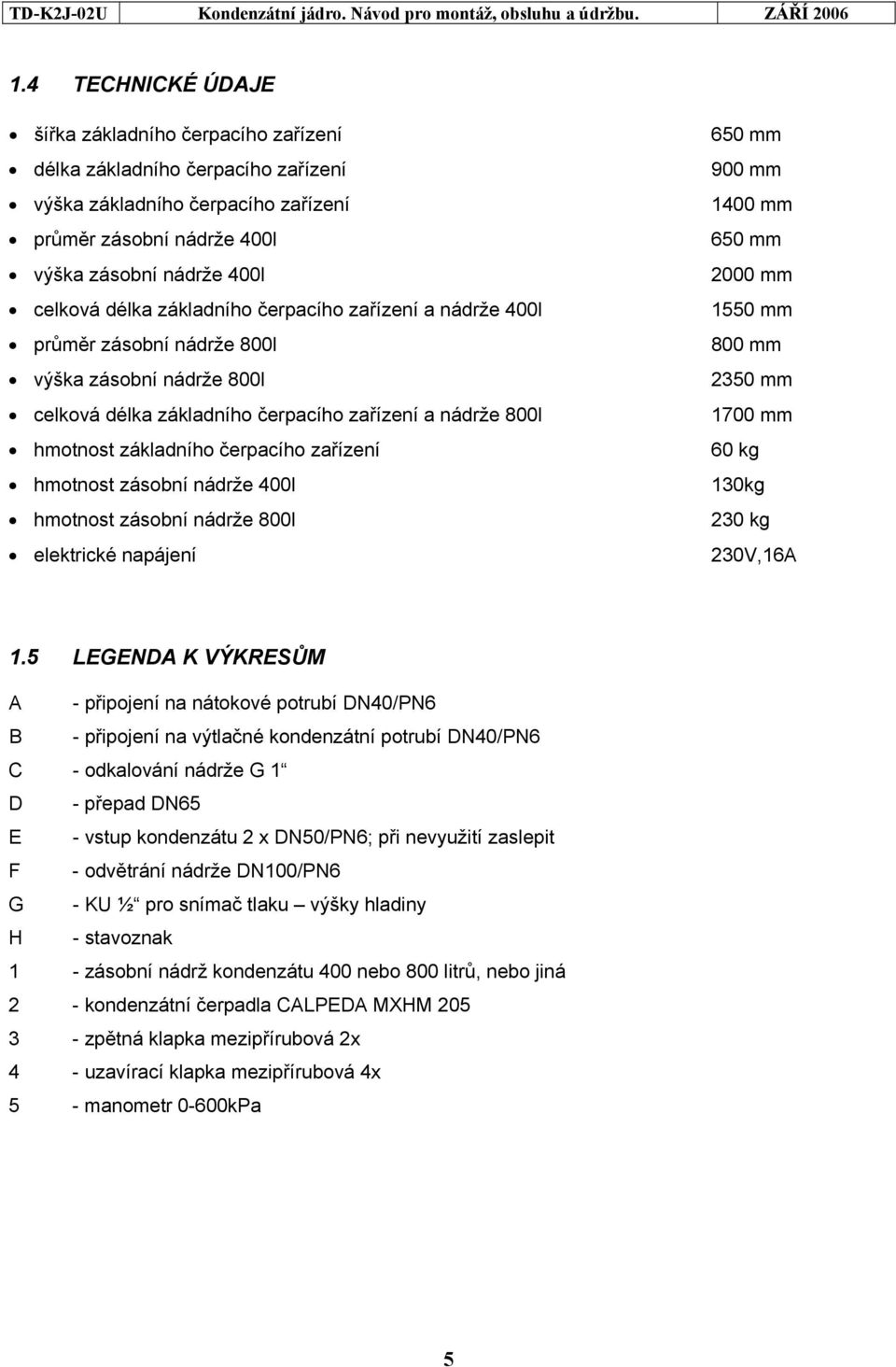 hmotnost zásobní nádrže 400l hmotnost zásobní nádrže 800l elektrické napájení 650 mm 900 mm 1400 mm 650 mm 2000 mm 1550 mm 800 mm 2350 mm 1700 mm 60 kg 130kg 230 kg 230V,16A 1.