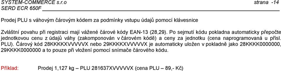 automaticky uložen v pokladně jako 28KKKK0000000, 29KKKK0000000 a to pouze při vložení pomocí snímače čárového kódu Příklad: Prodej 1,127 kg PLU 281637XVVVVVX (cena PLU 89,- Kč) [ ] [ ] (X libovolné