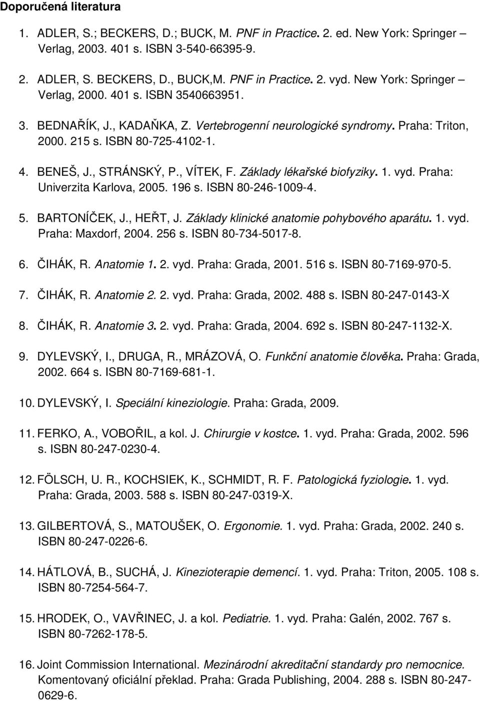 , VÍTEK, F. Základy lékařské biofyziky. 1. vyd. Praha: Univerzita Karlova, 2005. 196 s. ISBN 80-246-1009-4. 5. BARTONÍČEK, J., HEŘT, J. Základy klinické anatomie pohybového aparátu. 1. vyd. Praha: Maxdorf, 2004.