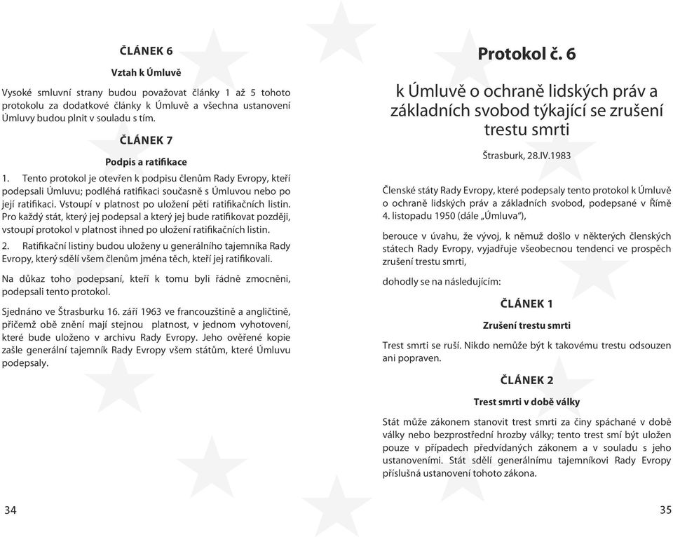 Vstoupí v platnost po uložení pěti ratifikačních listin. Pro každý stát, který jej podepsal a který jej bude ratifikovat později, vstoupí protokol v platnost ihned po uložení ratifikačních listin. 2.