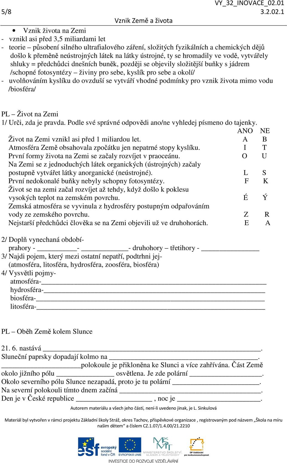 ústrojné, ty se hromadily ve vodě, vytvářely shluky = předchůdci dnešních buněk, později se objevily složitější buňky s jádrem /schopné fotosyntézy živiny pro sebe, kyslík pro sebe a okolí/ -