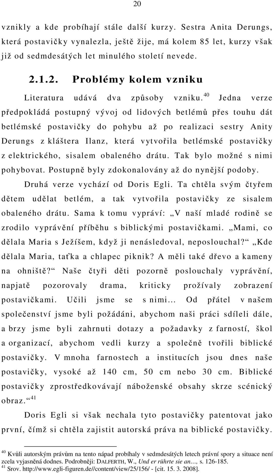 z elektrického, sisalem obaleného drátu. Tak bylo možné s nimi pohybovat. Postupně byly zdokonalovány až do nynější podoby. Druhá verze vychází od Doris Egli.