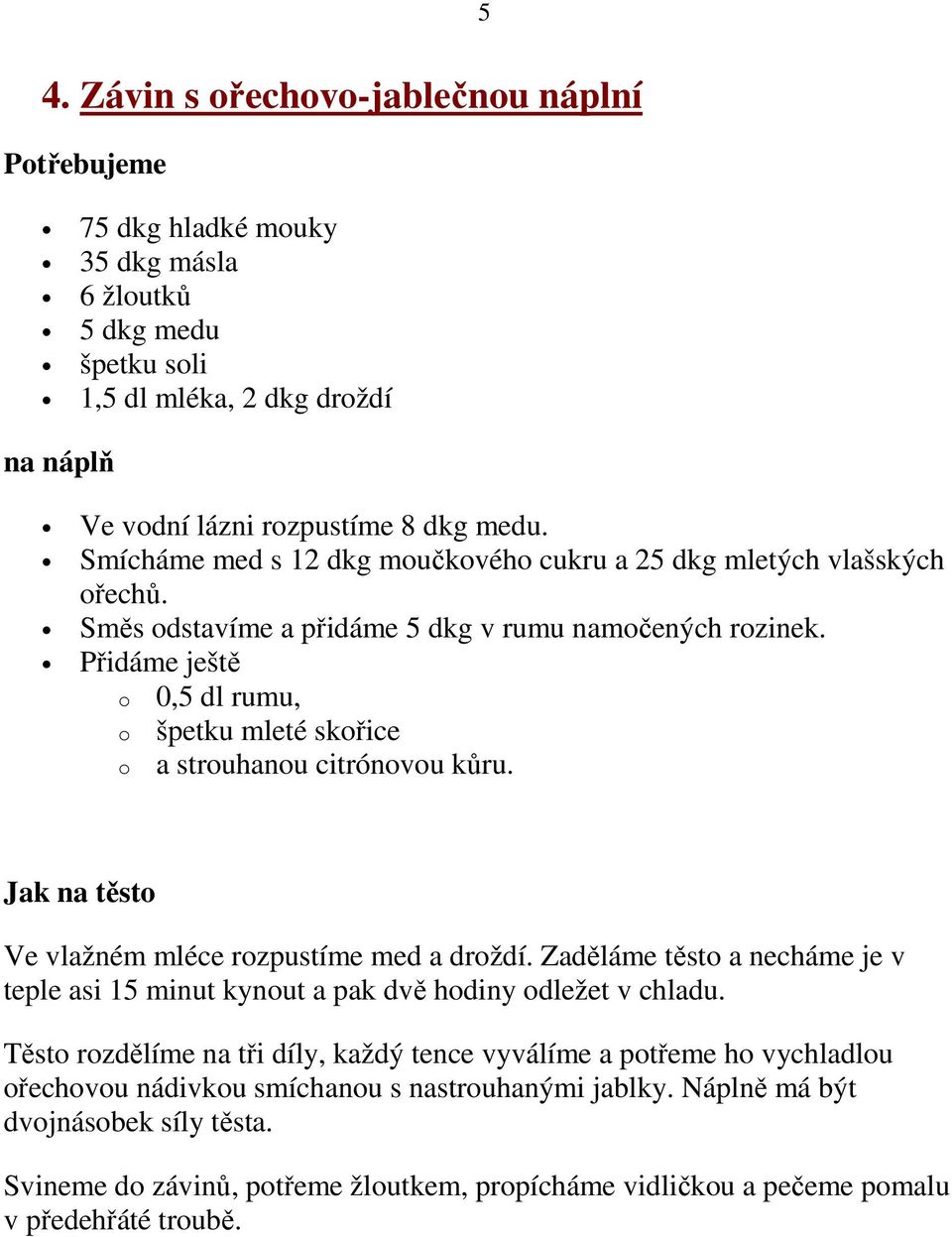 Přidáme ještě o 0,5 dl rumu, o špetku mleté skořice o a strouhanou citrónovou kůru. Jak na těsto Ve vlažném mléce rozpustíme med a droždí.