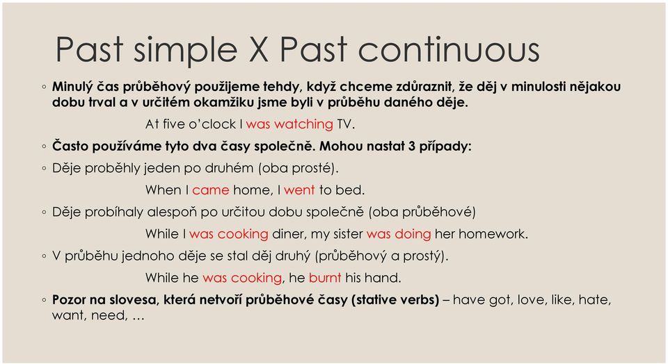 When I came home, I went to bed. Děje probíhaly alespoň po určitou dobu společně (oba průběhové) While I was cooking diner, my sister was doing her homework.