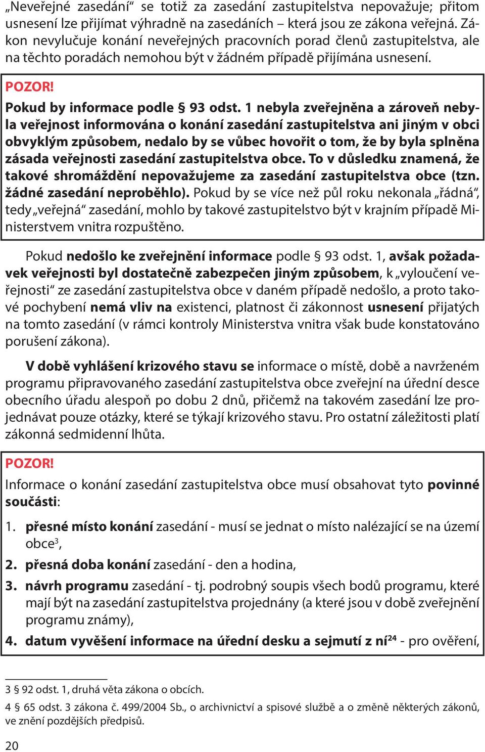 1 nebyla zveřejněna a zároveň nebyla veřejnost informována o konání zasedání zastupitelstva ani jiným v obci obvyklým způsobem, nedalo by se vůbec hovořit o tom, že by byla splněna zásada veřejnosti