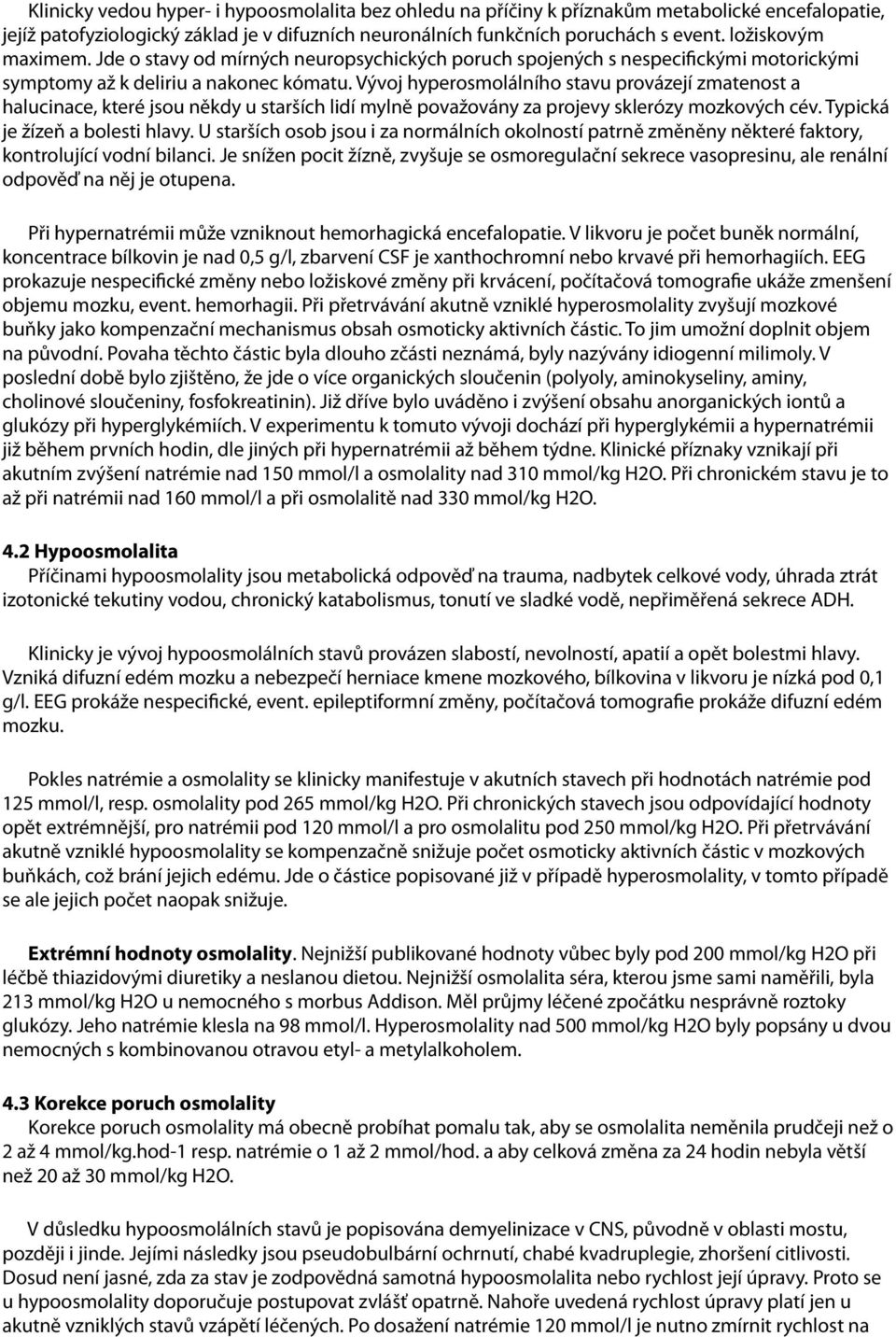 Vývoj hyperosmolálního stavu provázejí zmatenost a halucinace, které jsou někdy u starších lidí mylně považovány za projevy sklerózy mozkových cév. Typická je žízeň a bolesti hlavy.