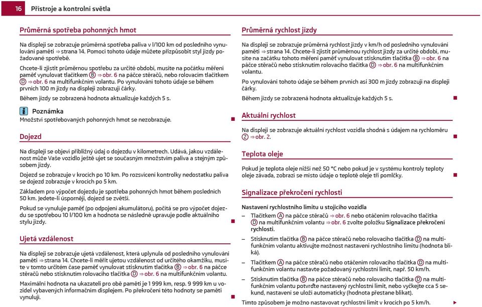 6 na páčce stěračů, nebo rolovacím tlačítkem D obr. 6 na multifunkčním volantu. Po vynulování tohoto údaje se během prvních 100 m jízdy na displeji zobrazují čárky.