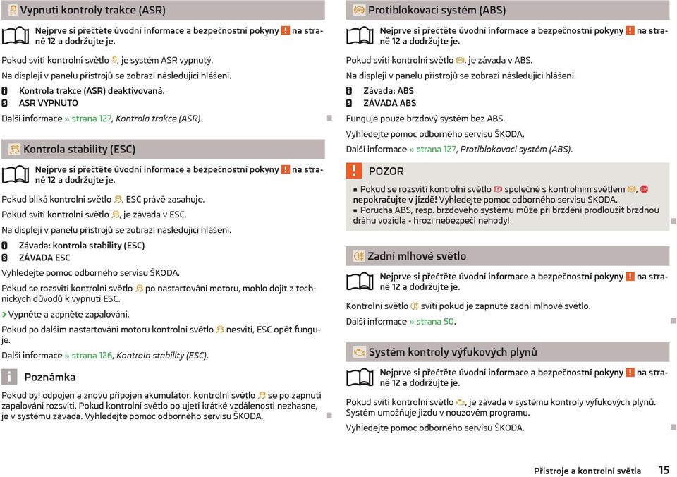 Pokud svítí kontrolní světlo, je závada v ESC. Na displeji v panelu přístrojů se zobrazí následující hlášení. Závada: kontrola stability (ESC) ZÁVADA ESC Vyhledejte pomoc odborného servisu ŠKODA.