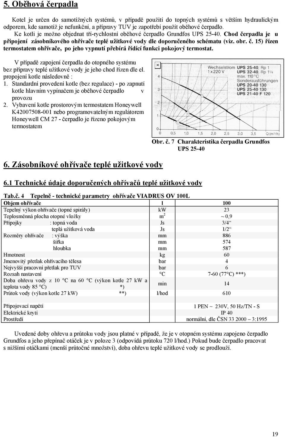 V případě zapojení čerpadla do otopného systému bez přípravy teplé užitkové vody je jeho chod řízen dle el. propojení kotle následovně : 1.