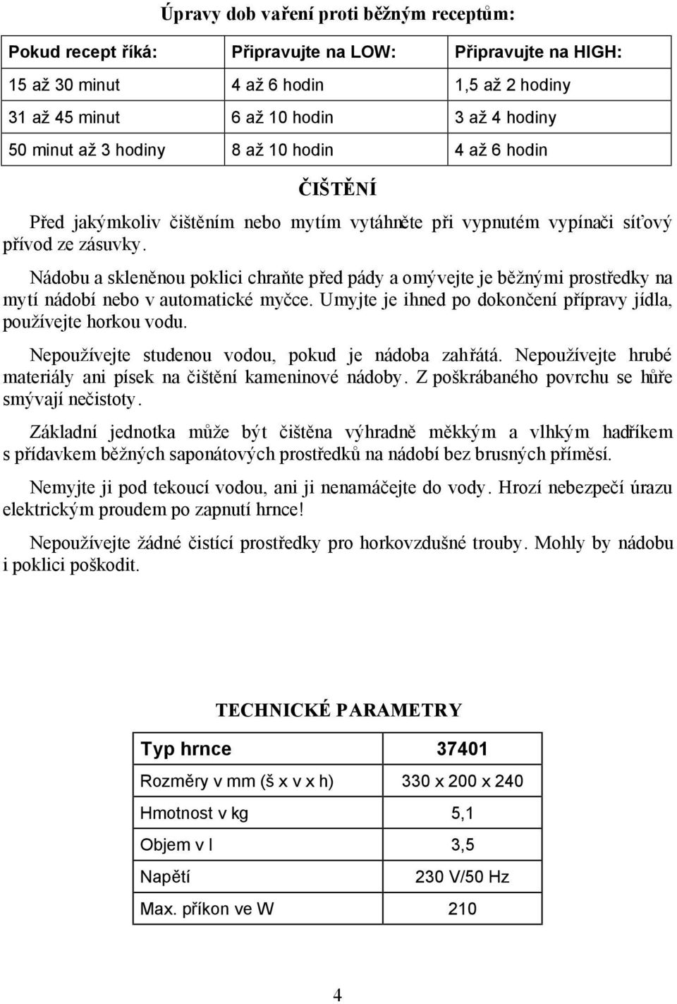 Nádobu a skleněnou poklici chraňte před pády a omývejte je běžnými prostředky na mytí nádobí nebo v automatické myčce. Umyjte je ihned po dokončení přípravy jídla, používejte horkou vodu.