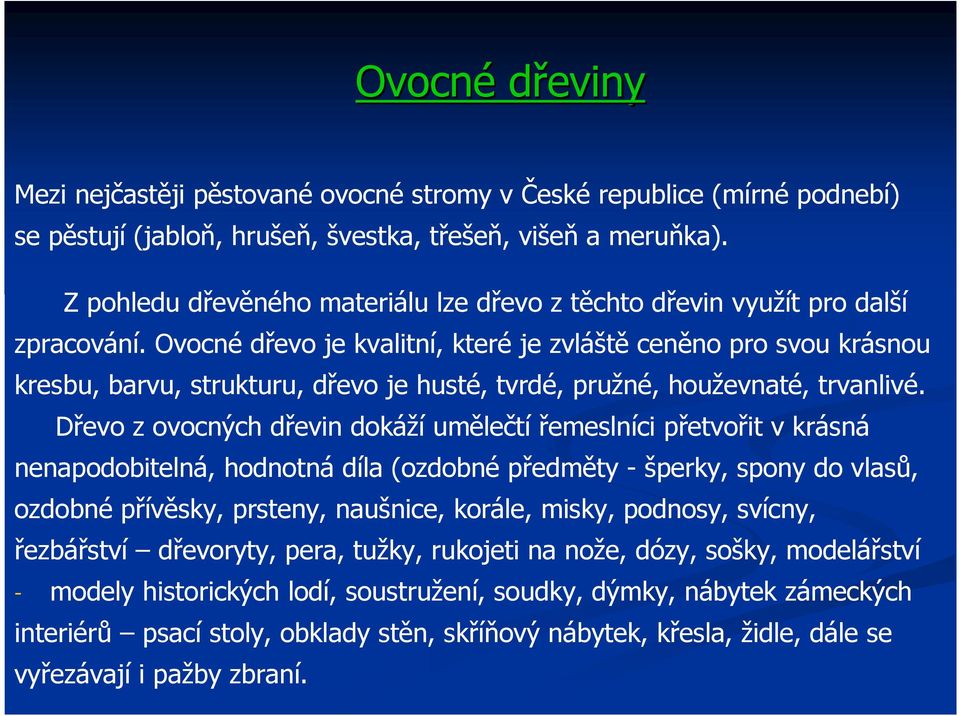 Ovocné dřevo je kvalitní, které je zvláště ceněno pro svou krásnou kresbu, barvu, strukturu, dřevo je husté, tvrdé, pružné, houževnaté, trvanlivé.