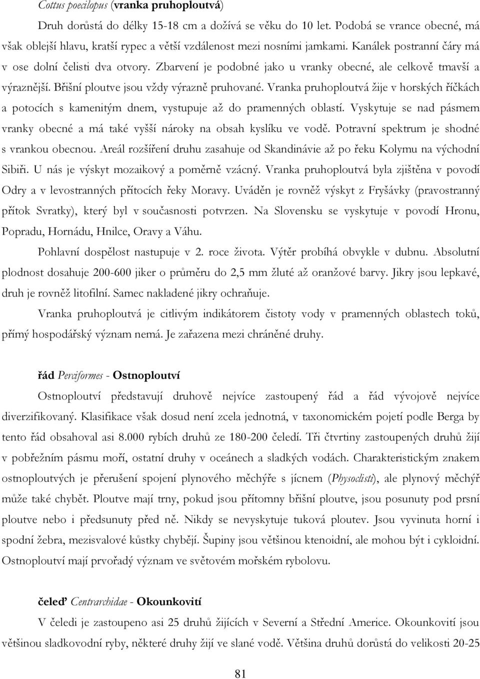 Vranka pruhoploutvá ţije v horských říčkách a potocích s kamenitým dnem, vystupuje aţ do pramenných oblastí. Vyskytuje se nad pásmem vranky obecné a má také vyšší nároky na obsah kyslíku ve vodě.