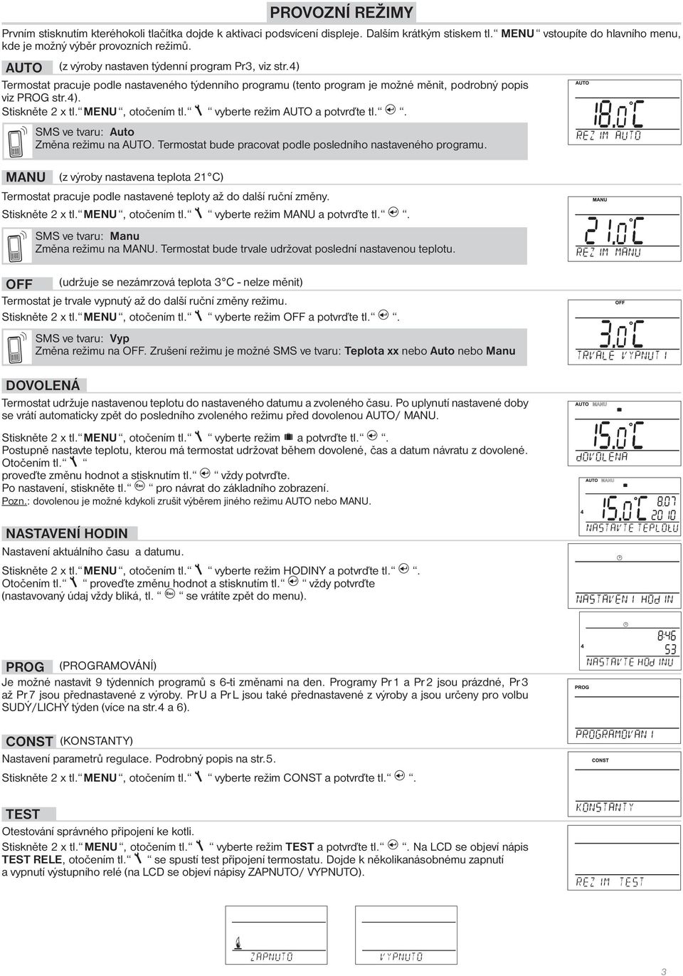 MENU, otočením tl. vyberte režim AUTO a potvrďte tl.. ve tvaru: Auto Změna režimu na AUTO. Termostat bude pracovat podle posledního nastaveného programu.