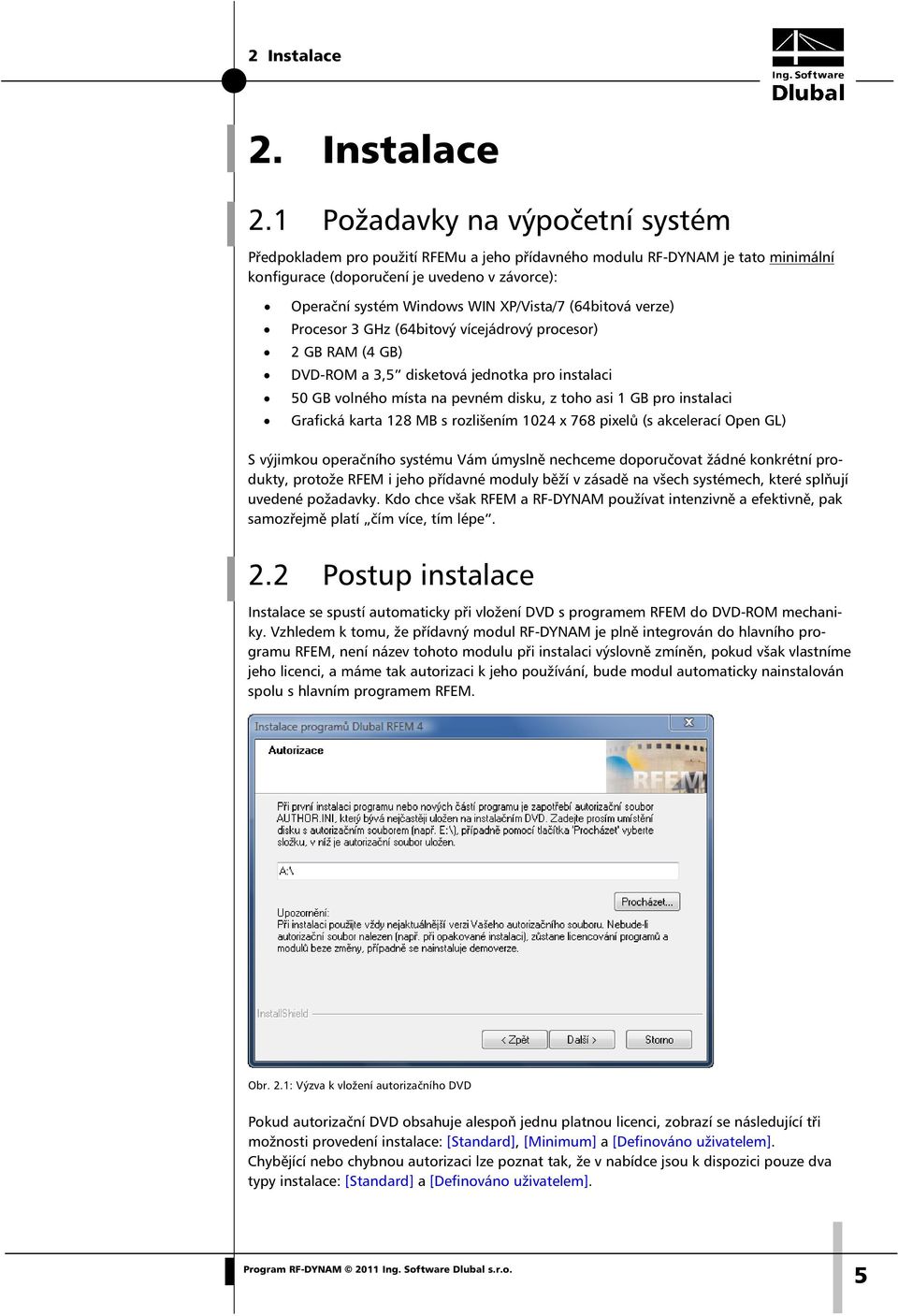 1 Požadavky na výpočetní systém Předpokladem pro použití RFEMu a jeho přídavného modulu RF-DYNAM je tato minimální konfigurace (doporučení je uvedeno v závorce): Operační systém Windows WIN