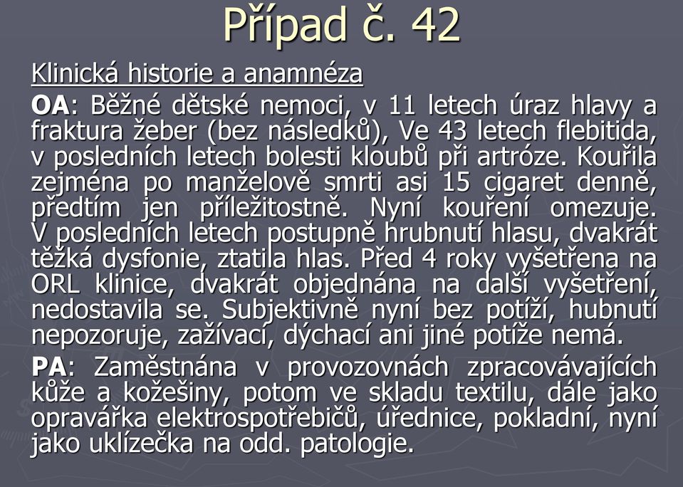 V posledních letech postupně hrubnutí hlasu, dvakrát těžká dysfonie, ztatila hlas. Před 4 roky vyšetřena na ORL klinice, dvakrát objednána na další vyšetření, nedostavila se.