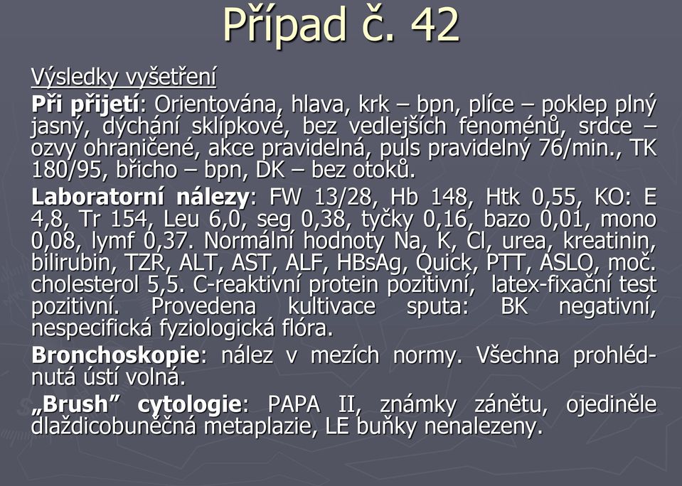 Normální hodnoty Na, K, Cl, urea, kreatinin, bilirubin, TZR, ALT, AST, ALF, HBsAg, Quick, PTT, ASLO, moč. cholesterol 5,5. C-reaktivní protein pozitivní, latex-fixační test pozitivní.