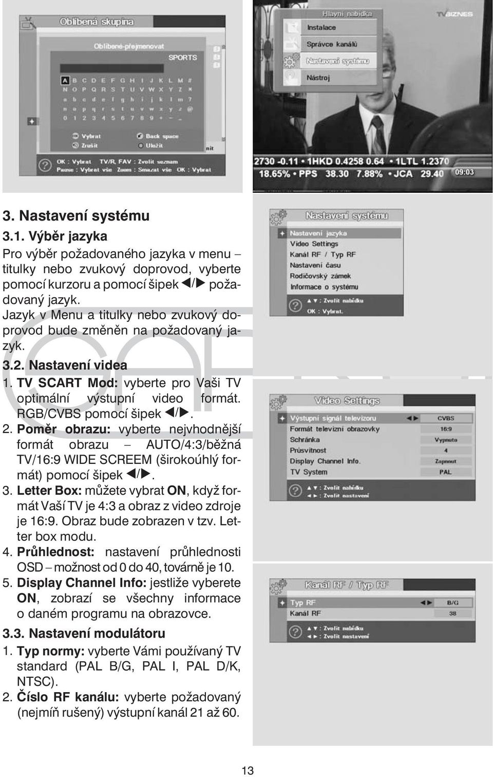 Poměr obrazu: vyberte nejvhodnější formát obrazu AUTO/4:3/běžná TV/16:9 WIDE SCREEM (širokoúhlý formát) pomocí šipek. 3.