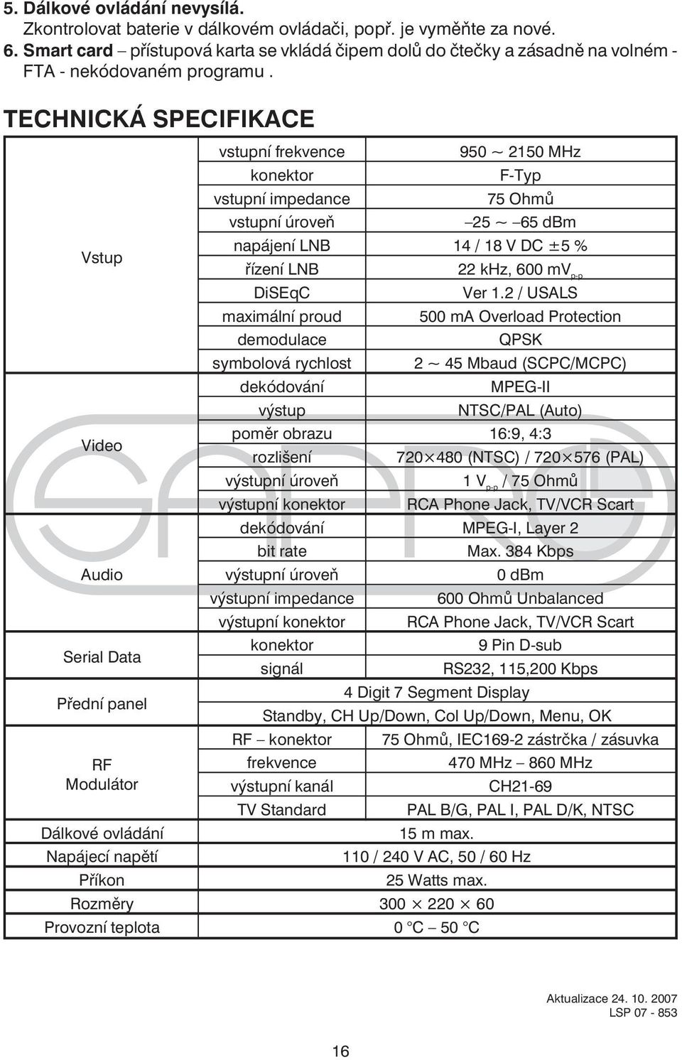 TECHNICKÁ SPECIFIKACE Vstup Video Audio Serial Data Přední panel vstupní frekvence 950 ~ 2150 MHz konektor F-Typ vstupní impedance 75 Ohmů vstupní úroveň 25 ~ 65 dbm napájení LNB 14 / 18 V DC ±5 %