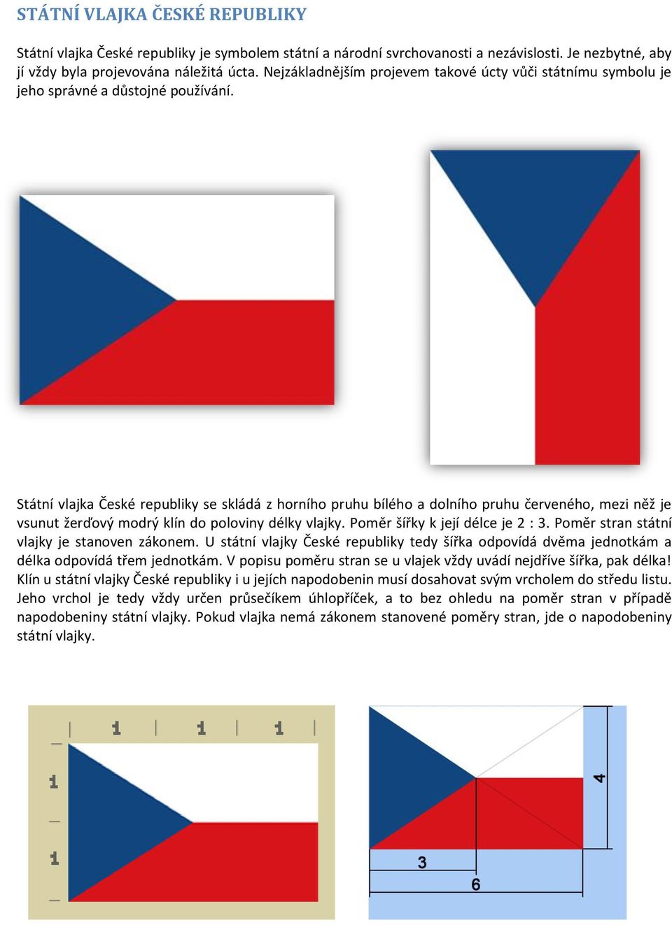 Státní vlajka České republiky se skládá z horního pruhu bílého a dolního pruhu červeného, mezi něž je vsunut žerďový modrý klín do poloviny délky vlajky. Poměr šířky k její délce je 2 : 3.
