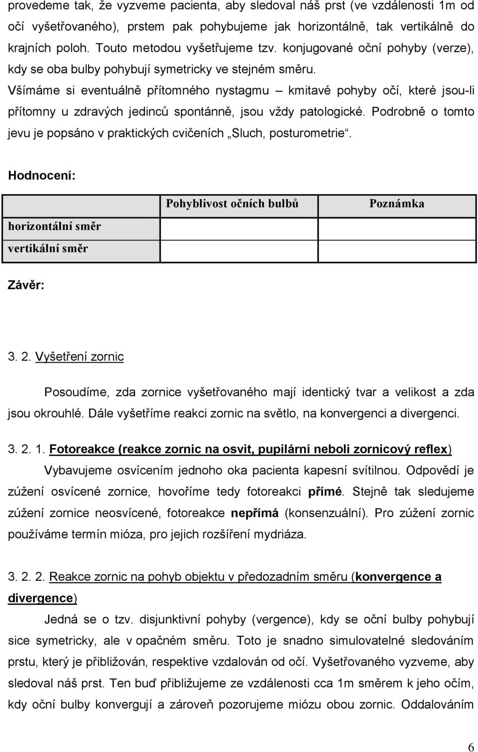 Všímáme si eventuálně přítomného nystagmu kmitavé pohyby očí, které jsou-li přítomny u zdravých jedinců spontánně, jsou vždy patologické.