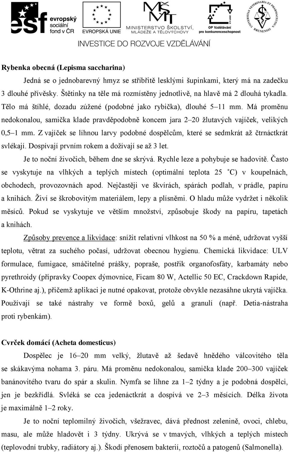 Má proměnu nedokonalou, samička klade pravděpodobně koncem jara 2 20 žlutavých vajíček, velikých 0,5 1 mm. Z vajíček se líhnou larvy podobné dospělcům, které se sedmkrát až čtrnáctkrát svlékají.