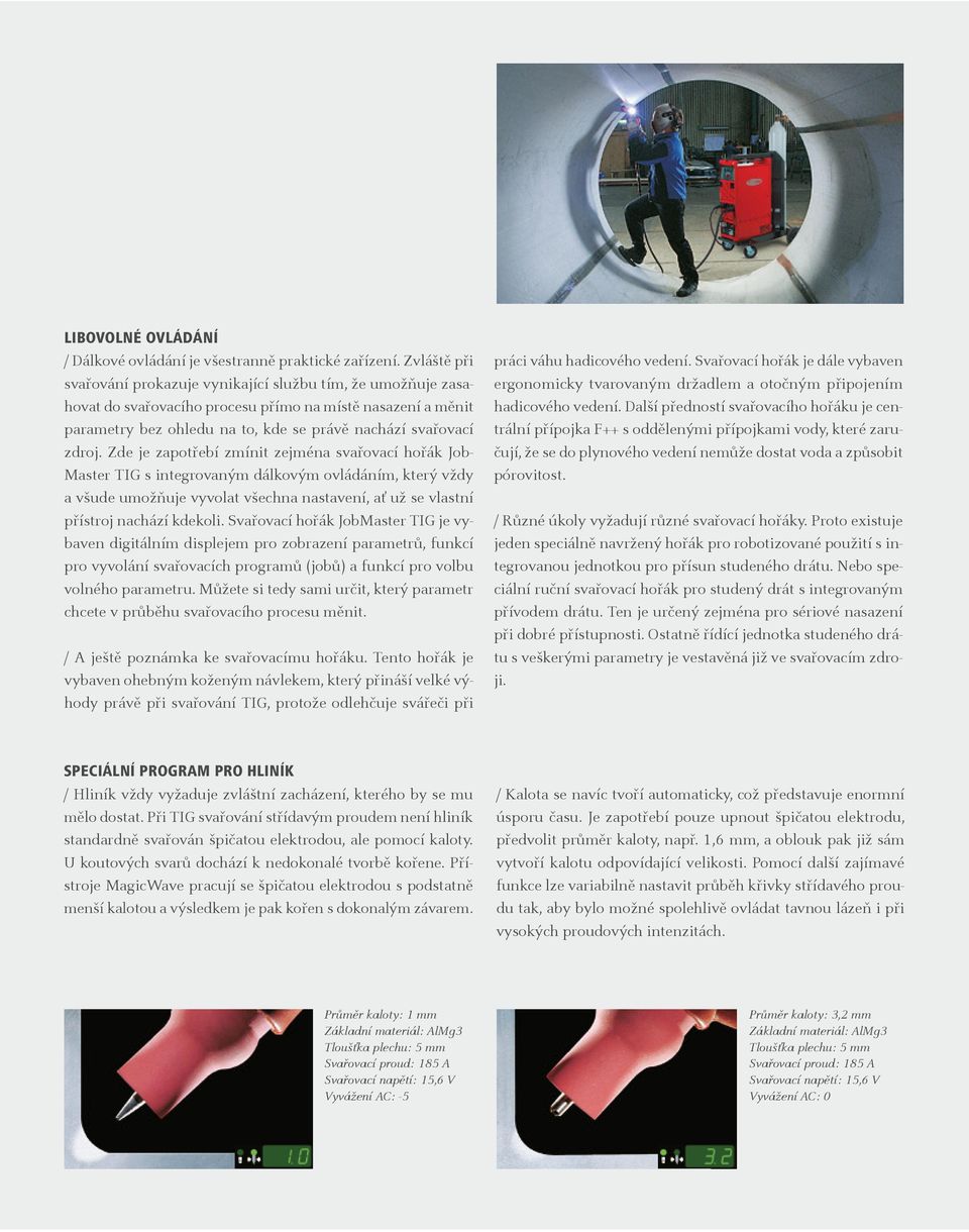 Zde je zapotřebí zmínit zejména svařovací hořák Job- Master TIG s integrovaným dálkovým ovládáním, který vždy a všude umožňuje vyvolat všechna nastavení, ať už se vlastní přístroj nachází kdekoli.