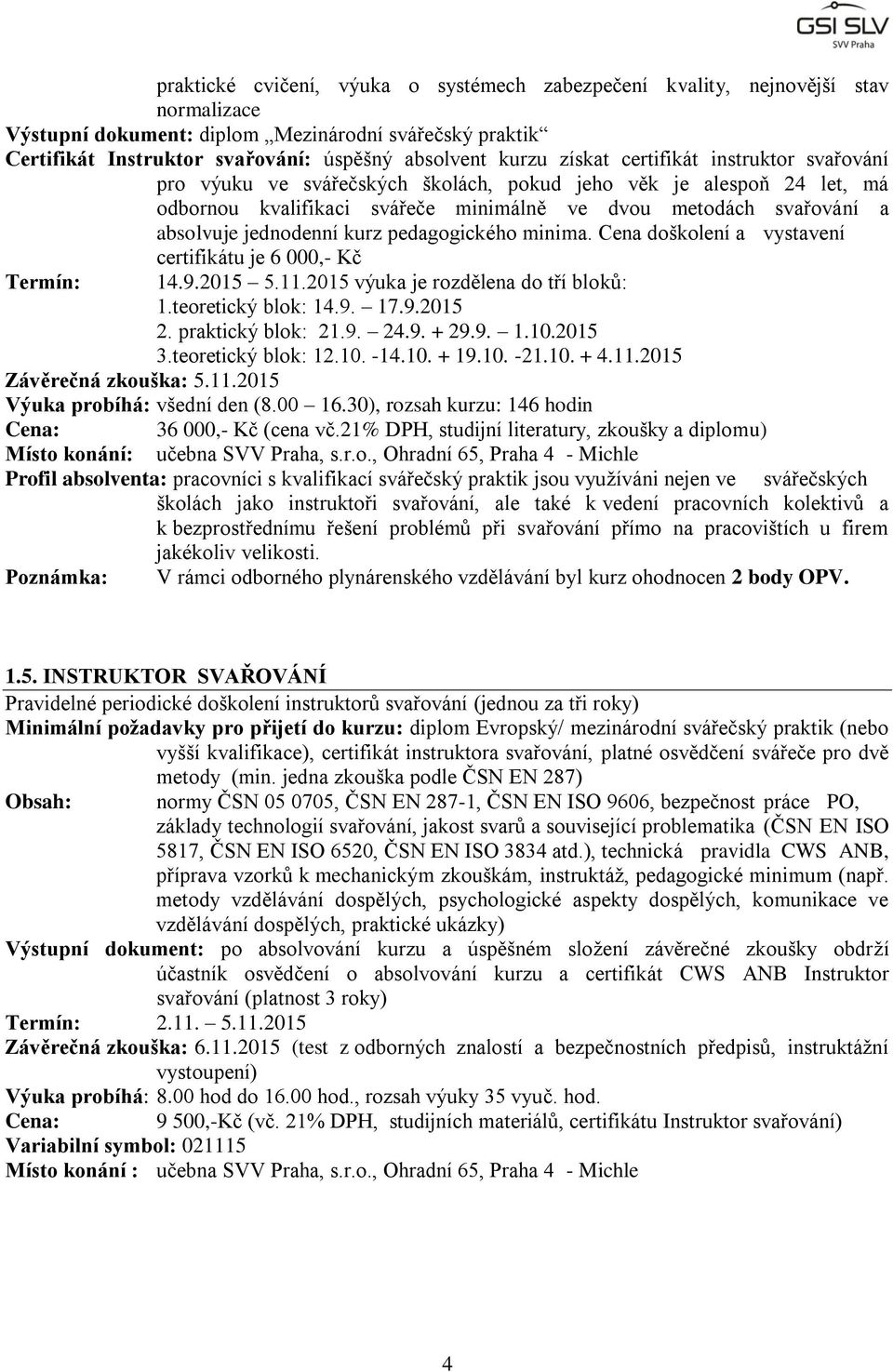 kurz pedagogického minima. Cena doškolení a vystavení certifikátu je 6 000,- Kč Termín: 14.9.2015 5.11.2015 výuka je rozdělena do tří bloků: 1.teoretický blok: 14.9. 17.9.2015 2. praktický blok: 21.9. 24.