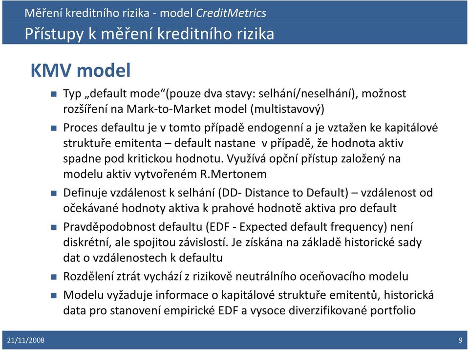 Mertonem Definuje vzdálenost k selhání (DD-Distance to Default) vzdálenost od očekávané hodnoty aktiva k prahové hodnotě aktiva pro default Pravděpodobnost defaultu (EDF -Expecteddefault frequency)