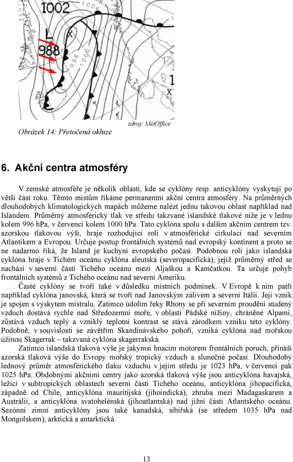 Průměrný atmosférický tlak ve středu takzvané islandské tlakové níže je v lednu kolem 996 hpa, v červenci kolem 1000 hpa. Tato cyklóna spolu s dalším akčním centrem tzv.