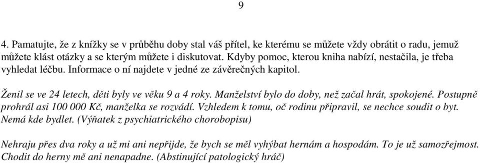 Manželství bylo do doby, než začal hrát, spokojené. Postupně prohrál asi 100 000 Kč, manželka se rozvádí. Vzhledem k tomu, oč rodinu připravil, se nechce soudit o byt. Nemá kde bydlet.