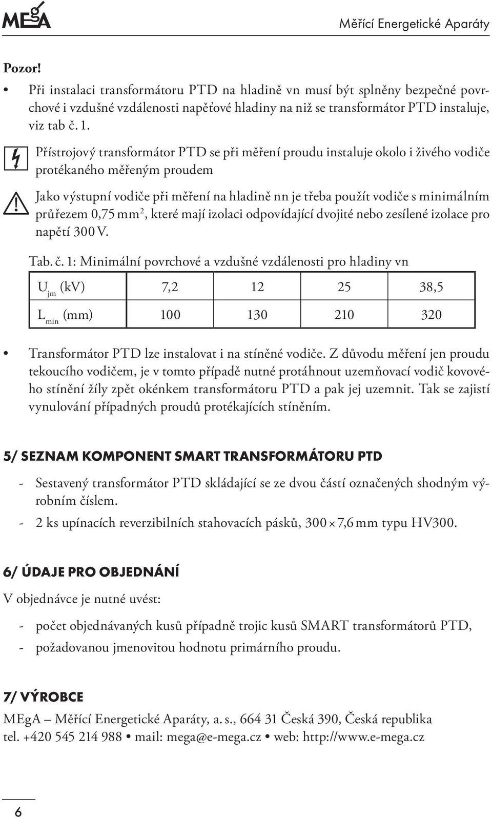 Přístrojový transformátor PTD se při měření proudu instaluje okolo i živého vodiče protékaného měřeným proudem Jako výstupní vodiče při měření na hladině nn je třeba použít vodiče s minimálním