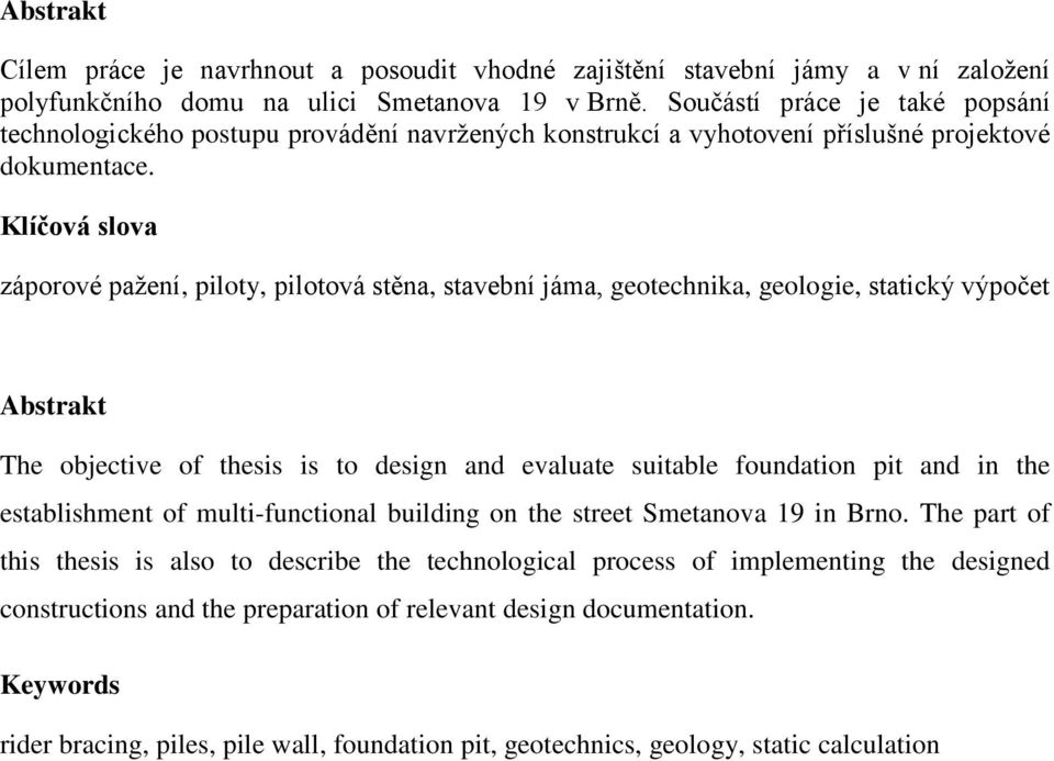 Klíčová slova záporové pažení, piloty, pilotová stěna, stavební jáma, geotechnika, geologie, statický výpočet Abstrakt The objective of thesis is to design and evaluate suitable foundation pit and in