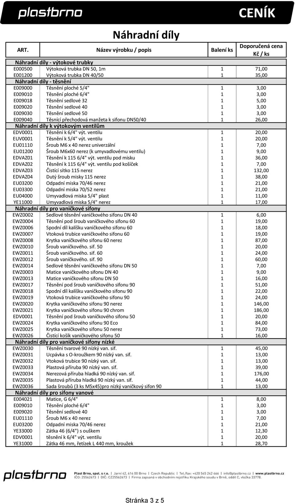 ventilu 1 20,00 EU01110 Šroub M6 x 40 nerez univerzální 1 7,00 EU01200 Šroub M6x60 nerez (k umyvadlovému ventilu) 1 9,00 EDVAZ01 Těsnění k 115 6/4" výt.