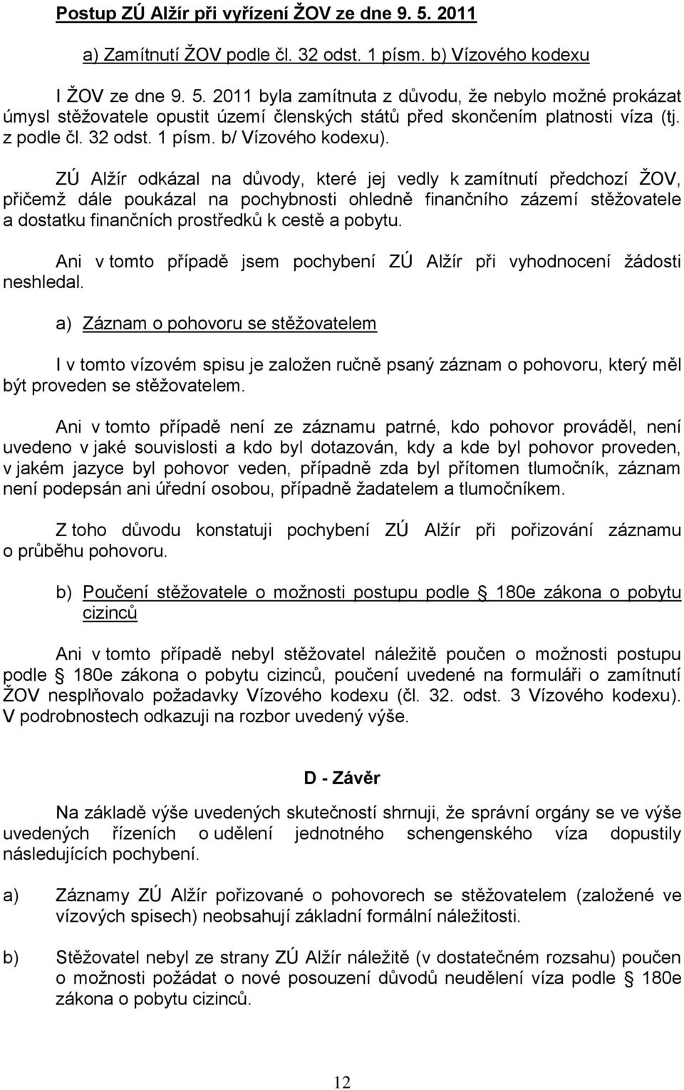 ZÚ Alžír odkázal na důvody, které jej vedly k zamítnutí předchozí ŽOV, přičemž dále poukázal na pochybnosti ohledně finančního zázemí stěžovatele a dostatku finančních prostředků k cestě a pobytu.