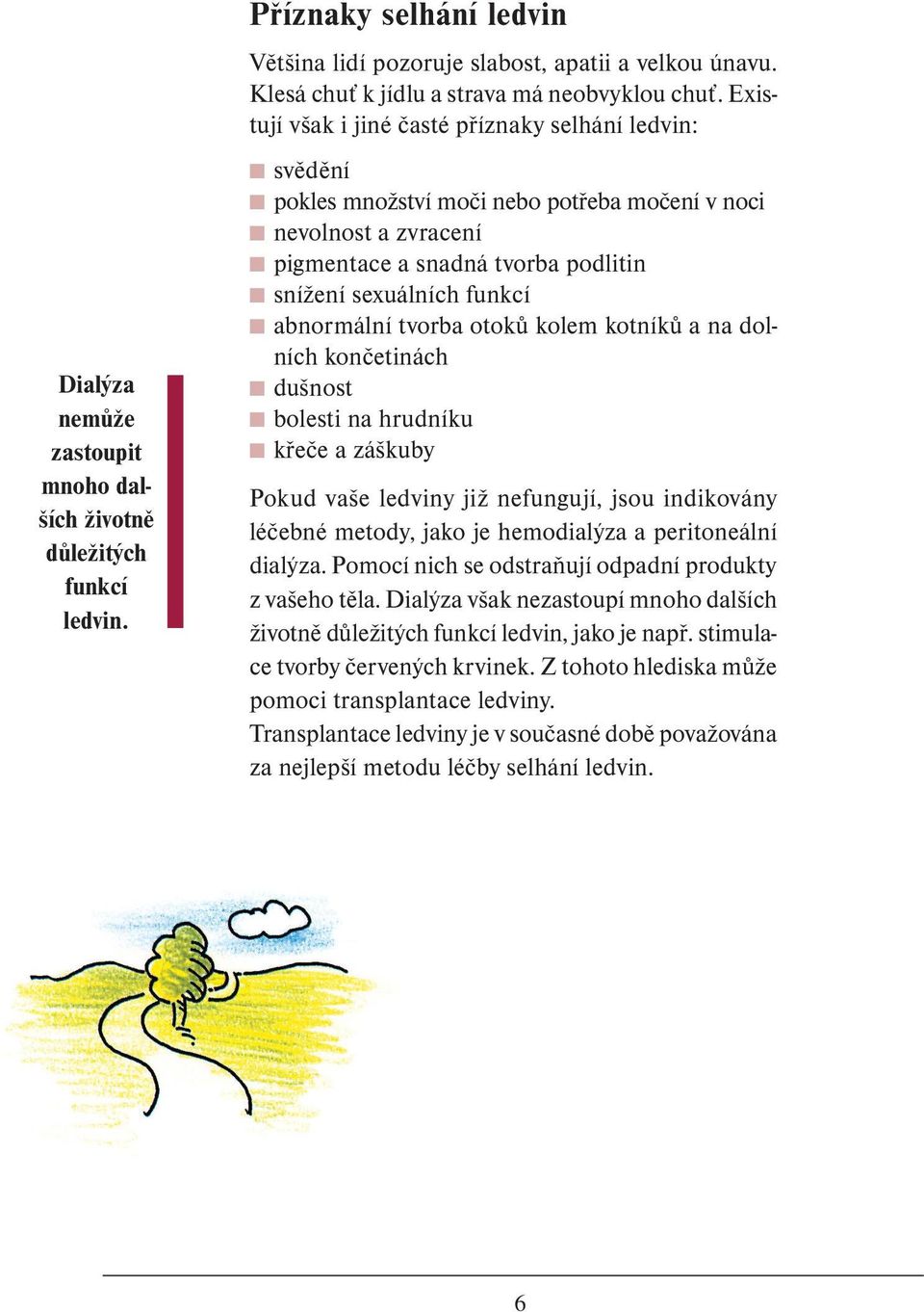 moči nebo potřeba močení v noci nevolnost a zvracení pigmentace a snadná tvorba podlitin snížení sexuálních funkcí abnormální tvorba otoků kolem kotníků a na dolních končetinách dušnost bolesti na