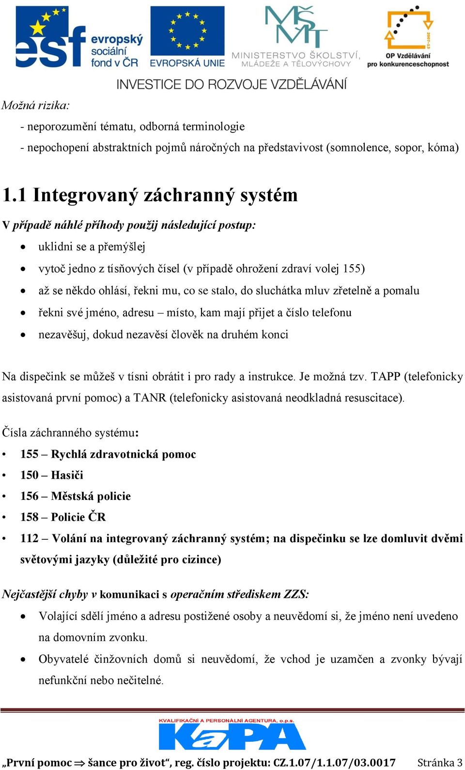 mu, co se stalo, do sluchátka mluv zřetelně a pomalu řekni své jméno, adresu místo, kam mají přijet a číslo telefonu nezavěšuj, dokud nezavěsí člověk na druhém konci Na dispečink se můžeš v tísni