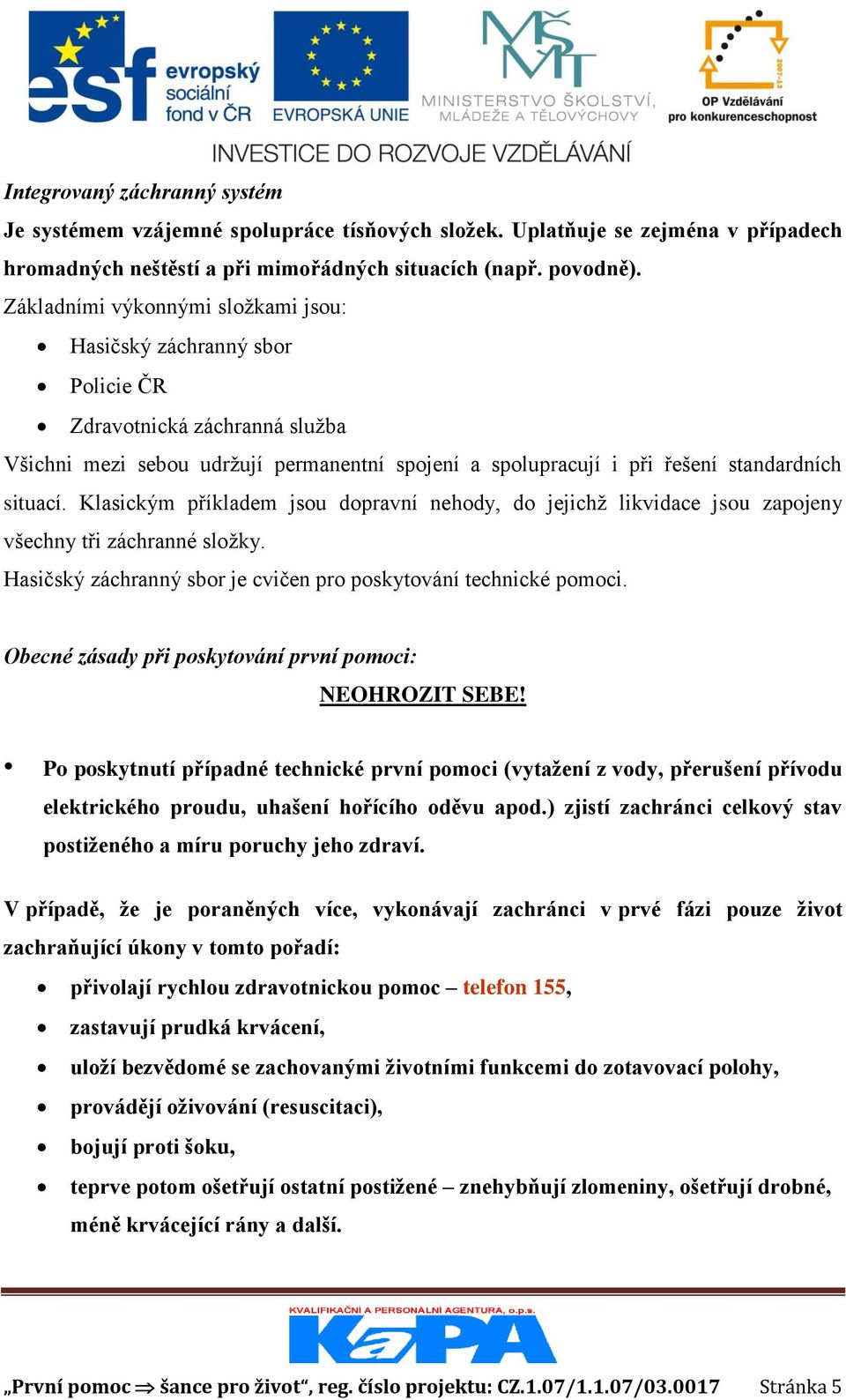 Klasickým příkladem jsou dopravní nehody, do jejichž likvidace jsou zapojeny všechny tři záchranné složky. Hasičský záchranný sbor je cvičen pro poskytování technické pomoci.