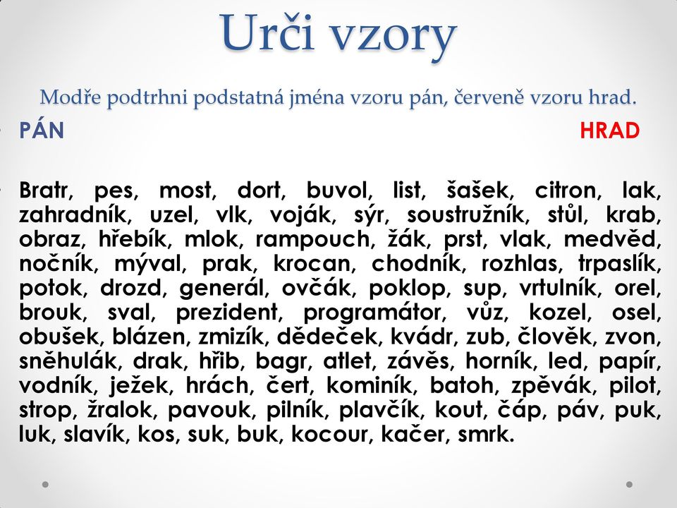 medvěd, nočník, mýval, prak, krocan, chodník, rozhlas, trpaslík, potok, drozd, generál, ovčák, poklop, sup, vrtulník, orel, brouk, sval, prezident, programátor, vůz, kozel, osel,