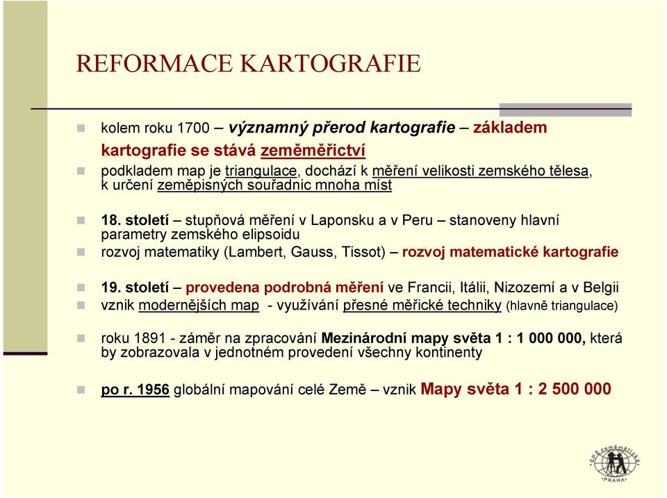 století stupňová měření v Laponsku a v Peru stanoveny hlavní parametry zemského elipsoidu rozvoj matematiky (Lambert, Gauss, Tissot) rozvoj matematické kartografie 19.