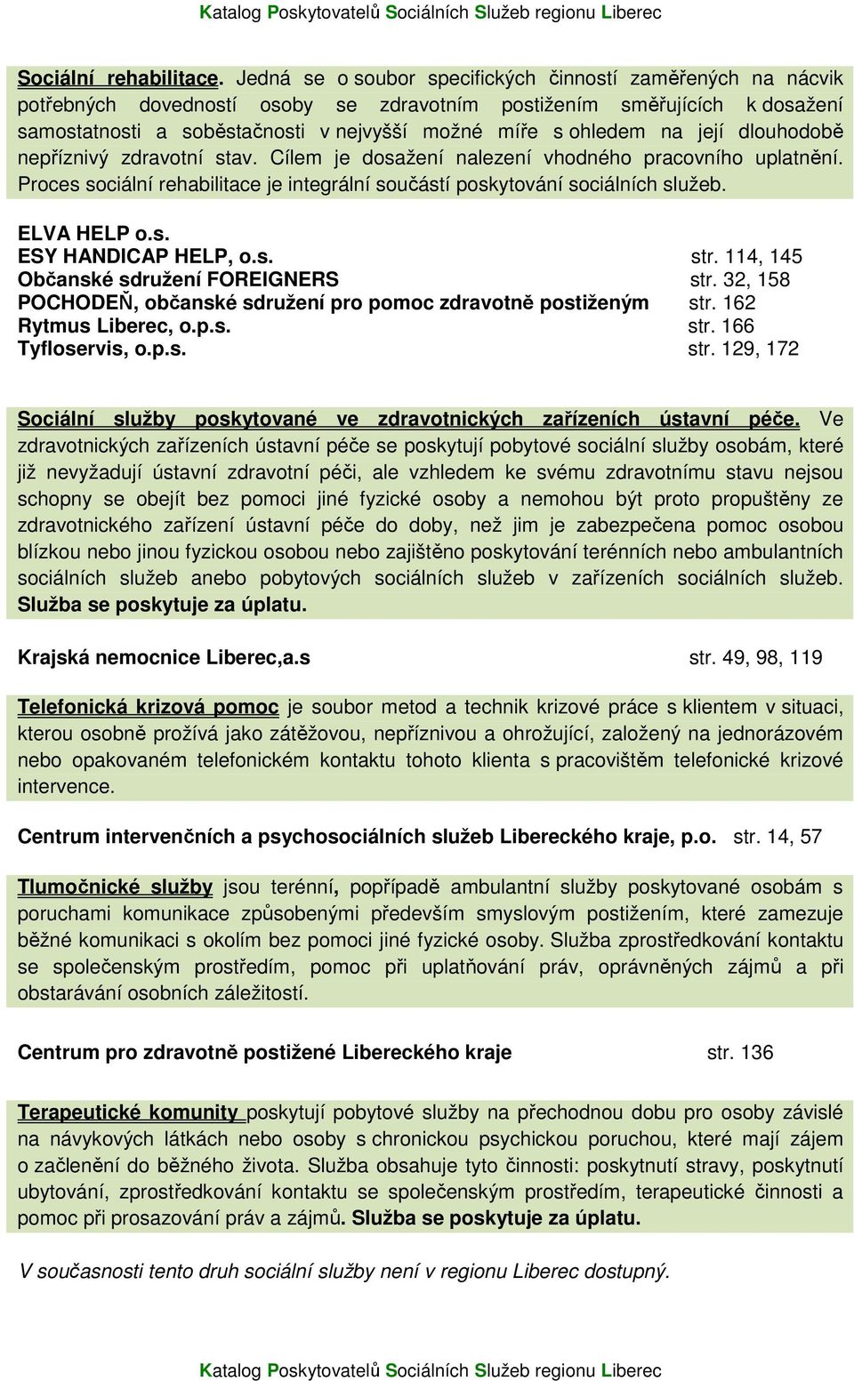 na její dlouhodobě nepříznivý zdravotní stav. Cílem je dosažení nalezení vhodného pracovního uplatnění. Proces sociální rehabilitace je integrální součástí poskytování sociálních služeb. ELVA HELP o.